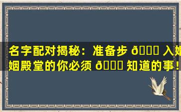 名字配对揭秘：准备步 🐈 入婚姻殿堂的你必须 🐟 知道的事！